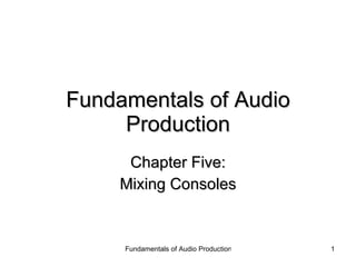 Fundamentals of Audio Production Chapter Five: Mixing Consoles 