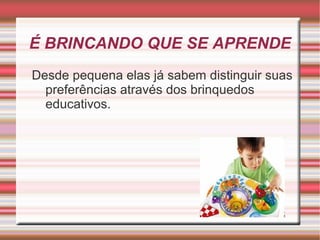 É BRINCANDO QUE SE APRENDE
Desde pequena elas já sabem distinguir suas
  preferências através dos brinquedos
  educativos.
 