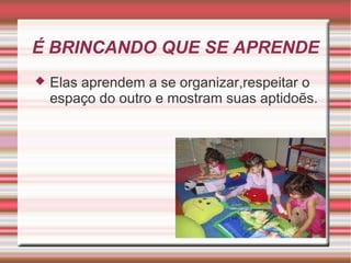 É BRINCANDO QUE SE APRENDE
   Elas aprendem a se organizar,respeitar o
    espaço do outro e mostram suas aptidoẽs.
 
