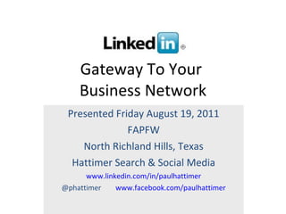 Gateway To Your  Business Network Presented Friday August 19, 2011 FAPFW North Richland Hills, Texas Hattimer Search & Social Media www.linkedin.com/in/paulhattimer @phattimer  www.facebook.com/paulhattimer 