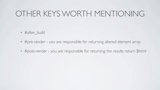 OTHER KEYS WORTH MENTIONING

 •   #after_build

 •   #pre-render - you are responsible for returning altered element array

 •   #post-render - you are responsible for returning the results return $html
 
