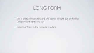 LONG FORM
•   this is pretty straight forward and comes straight out of the box
    using content types and cck

•   build your form in the browser interface
 