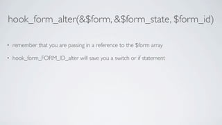 hook_form_alter(&$form, &$form_state, $form_id)

•   remember that you are passing in a reference to the $form array

•   hook_form_FORM_ID_alter will save you a switch or if statement
 