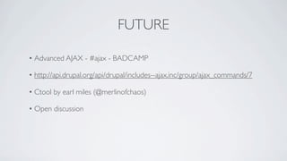 FUTURE

• Advanced AJAX - #ajax - BADCAMP

• http://api.drupal.org/api/drupal/includes--ajax.inc/group/ajax_commands/7

• Ctool by earl miles (@merlinofchaos)

• Open discussion
 