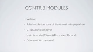 CONTRIB MODULES

•   Webform

•   Rules Module does some of this very well - d.o/project/rules

•   CTools...thanks @mdorrell

•   hook_form_alter(&$form, &$form_state, $form_id)

•   Other modules...comments?
 