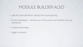 MODULE BUILDER ALSO
•   pulls the hook deﬁnitions directly from api.drupal.org

•   for lazy developers - reminds you of the params and whether they are
    referenced

•   noobs/newbs/neubs

•   toggle comments
 