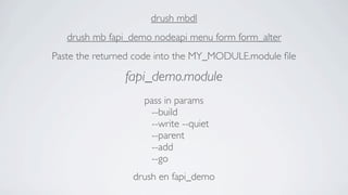 drush mbdl
   drush mb fapi_demo nodeapi menu form form_alter
Paste the returned code into the MY_MODULE.module ﬁle

               fapi_demo.module
                    pass in params
                     --build
                     --write --quiet
                     --parent
                     --add
                     --go
                 drush en fapi_demo
 