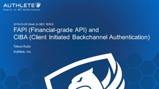 2019-03-28 OAuth & OIDC 勉強会
FAPI (Financial-grade API) and
CIBA (Client Initiated Backchannel Authentication)
Tatsuo Kudo
Authlete, Inc.
 