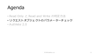 Agenda
• Read Only と Read and Write の判定方法
• リクエストオブジェクトのパラメーターチェック
• Authlete 2.0
© 2018 Authlete, Inc. 11
 