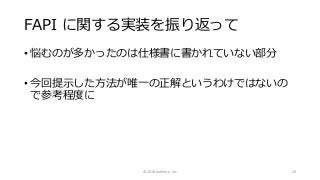 FAPI に関する実装を振り返って
• 悩むのが多かったのは仕様書に書かれていない部分
• 今回提示した方法が唯一の正解というわけではないの
で参考程度に
© 2018 Authlete, Inc. 20
 