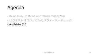 Agenda
• Read Only と Read and Write の判定方法
• リクエストオブジェクトのパラメーターチェック
• Authlete 2.0
© 2018 Authlete, Inc. 21
 