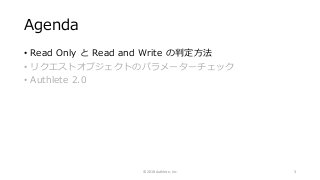 Agenda
• Read Only と Read and Write の判定方法
• リクエストオブジェクトのパラメーターチェック
• Authlete 2.0
© 2018 Authlete, Inc. 3
 