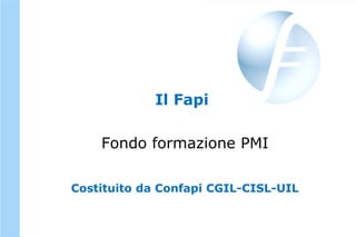 Il Fapi
Fondo formazione PMI
Costituito da Confapi CGIL-CISL-UIL
 