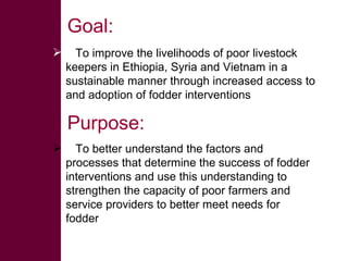 Purpose: <ul><li>To better understand the factors and processes that determine the success of fodder interventions and use...