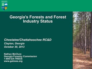 Forestry in Georgia:
Industry and Resources
Georgia’s Forests and Forest
Industry Status

Chestatee/Chattahoochee RC&D
Clayton, Georgia
October 30, 2013
Nathan McClure
Georgia Forestry Commission
1-800-GA-TREES
www.gatrees.org
1

 