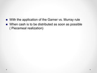  With the application of the Garner vs. Murray rule
 When cash is to be distributed as soon as possible
( Piecemeal realization)
 