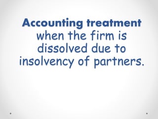 Accounting treatment
when the firm is
dissolved due to
insolvency of partners.
 