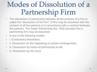 Modes of Dissolution of a
Partnership Firm
• The dissolution of partnership between all the partners of a firm is
called t...