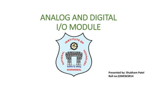 ANALOG AND DIGITAL
I/O MODULE
Presented by: Shubham Patel
Roll no:22MEM3R14
 