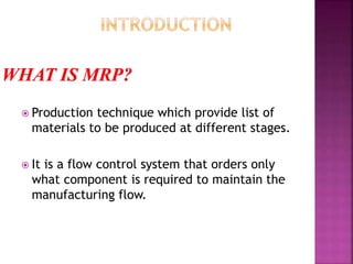  Production technique which provide list of
materials to be produced at different stages.
 It is a flow control system that orders only
what component is required to maintain the
manufacturing flow.
 