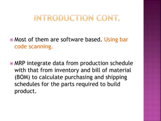  Most of them are software based. Using bar
code scanning.
 MRP integrate data from production schedule
with that from inventory and bill of material
(BOM) to calculate purchasing and shipping
schedules for the parts required to build
product.
 
