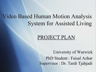 Video Based Human Motion Analysis
         System for Assisted Living

             PROJECT PLAN

                     University of Warwick
                 PhD Student : Faisal Azhar
              Supervisor : Dr. Tardi Tjahjadi
 