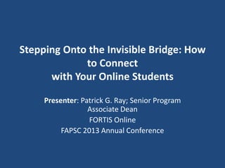 Stepping Onto the Invisible Bridge: How to Connect
with Your Online Students
Patrick G. Ray; Senior Program Associate Dean
FORTIS Online
 
