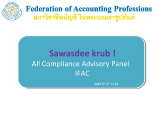 Sawasdee krub !!
     Sawasdee krub
All Compliance Advisory Panel
All Compliance Advisory Panel
             IFAC
              IFAC
                  April 8th-9th 2013
 