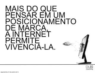 MAIS DO QUE
PENSAR EM UM
POSICIONAMENTO
DE MARCA,
A INTERNET
PERMITE
VIVENCIÁ-LA.

segunda-feira, 21 de outubro de 13

 