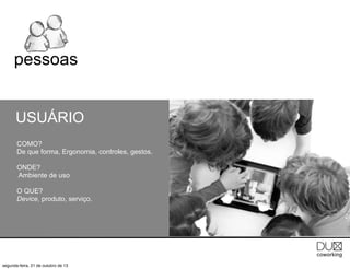 pessoas
USUÁRIO
COMO?
De que forma, Ergonomia, controles, gestos.
ONDE?
Ambiente de uso
O QUE?
Device, produto, serviço.

segunda-feira, 21 de outubro de 13

 