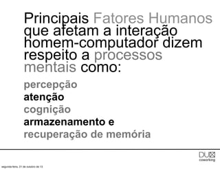 Principais Fatores Humanos
que afetam a interação
homem-computador dizem
respeito a processos
mentais como:
percepção
atenção
cognição
armazenamento e
recuperação de memória
segunda-feira, 21 de outubro de 13

 