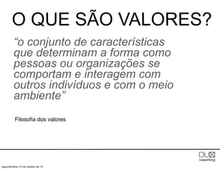 O QUE SÃO VALORES?
“o conjunto de características
que determinam a forma como
pessoas ou organizações se
comportam e interagem com
outros indivíduos e com o meio
ambiente”
Filosoﬁa dos valores

segunda-feira, 21 de outubro de 13

 