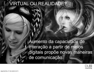VIRTUAL OU REALIDADE?

Aumento da capacidade de
interação a partir de meios
digitais propõe novas maneiras
de comunicação.
segunda-feira, 21 de outubro de 13

 