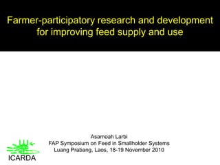 Farmer-participatory research and development for improving feed supply and use AsamoahLarbi FAP Symposium on Feed in Smallholder Systems  LuangPrabang, Laos, 18-19 November 2010 ICARDA 