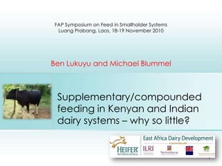 Supplementary/compounded feeding in Kenyan and Indian dairy systems – why so little?  FAP Symposium on Feed in Smallholder Systems  LuangPrabang, Laos, 18-19 November 2010 Ben Lukuyu and Michael Blummel Place photo here 1 
