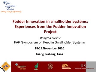 Fodder Innovation in smallholder systems: Experiences from the Fodder Innovation Project Ranjitha Puskur FAP Symposium on Feed in Smallholder Systems 18-19 November 2010 Luang Prabang, Laos 