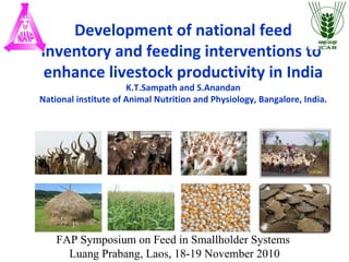 Development of national feed inventory and feeding interventions to  enhance livestock productivity in India K.T.Sampath and S.Anandan National institute of Animal Nutrition and Physiology, Bangalore, India.  . FAP Symposium on Feed in Smallholder Systems  Luang Prabang, Laos, 18-19 November 2010 