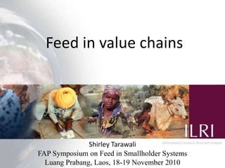 Feed in value chains




               Shirley Tarawali
FAP Symposium on Feed in Smallholder Systems
                                               1
  Luang Prabang, Laos, 18-19 November 2010
 