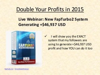 Double Your Profits in 2015
 I will show you the EXACT
system that my followers are
using to generate +$46,937 USD
profit and how YOU can do it too
Live Webinar: New FapTurbo2 System
Generating +$46,937 USD
FapTurbo 2.0 - Forex Robot Reviews
 