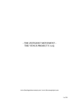 - THE ZEITGEIST MOVEMENT -
     THE VENUS PROJECT F.A.Q.




www.thezeitgeistmovement.com | www.thevenusproject.com



                                                         1 of 30
 