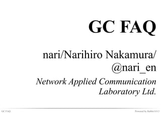 GC FAQ
          nari/Narihiro Nakamura/
                         @nari_en
         Network Applied Communication
                         Laboratory Ltd.
GC FAQ                            Powered by Rabbit 0.9.3
 