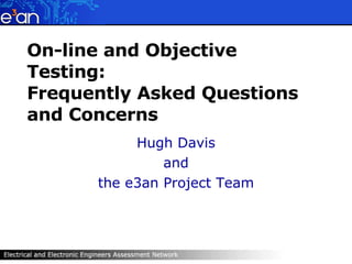 On-line and Objective Testing: Frequently Asked Questions and Concerns Hugh Davis and the e3an Project Team 