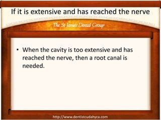 http://www.dentistcudahyca.com
If it is extensive and has reached the nerve
• When the cavity is too extensive and has
reached the nerve, then a root canal is
needed.
The St James Dental Group
 