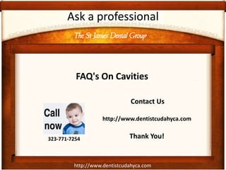 http://www.dentistcudahyca.com
Ask a professional
FAQ's On Cavities
The St James Dental Group
323-771-7254
Contact Us
http://www.dentistcudahyca.com
Thank You!
 