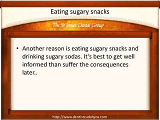 http://www.dentistcudahyca.com
Eating sugary snacks
• Another reason is eating sugary snacks and
drinking sugary sodas. It’s best to get well
informed than suffer the consequences
later..
The St James Dental Group
 