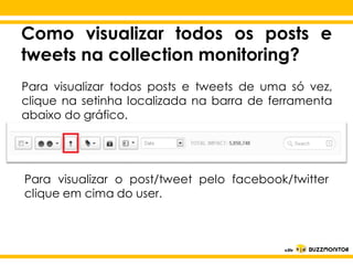 Como visualizar todos os posts e
tweets na collection monitoring?
Para visualizar todos posts e tweets de uma só vez,
clique na setinha localizada na barra de ferramenta
abaixo do gráfico.

Clique para editar o estilo do
visualizar o subtítulo mestre facebook/twitter
post/tweet pelo

Para
clique em cima do user.

 