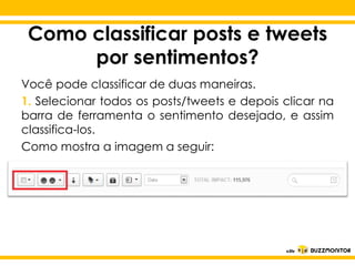 Como classificar posts e tweets
por sentimentos?
Você pode classificar de duas maneiras.
1. Selecionar todos os posts/tweets e depois clicar na
barra de ferramenta o sentimento desejado, e assim
classifica-los.
Como mostra a imagem a seguir:

Clique para editar o estilo do
subtítulo mestre

 