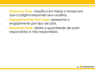 • Response Time: classifica em faixas o tempo em
que a página responde seus usuários.
• Engagement by Post Type: apresenta o
engajamento por tipo de post.
• Responde Rate: relata a quantidade de posts
respondidos e não respondidos.

Clique para editar o estilo do
subtítulo mestre

 