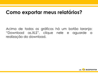 Como exportar meus relatórios?
Acima de todos os gráficos há um botão laranja:
“Download as.XLS”, clique nele e aguarde a
realização do download.

Clique para editar o estilo do
subtítulo mestre

 