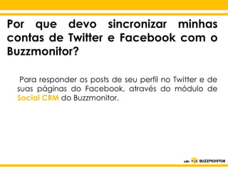 Por que devo sincronizar minhas
contas de Twitter e Facebook com o
Buzzmonitor?
Para responder os posts de seu perfil no Twitter e de
suas páginas do Facebook, através do módulo de
Social CRM do Buzzmonitor.

Clique para editar o estilo do
subtítulo mestre

 